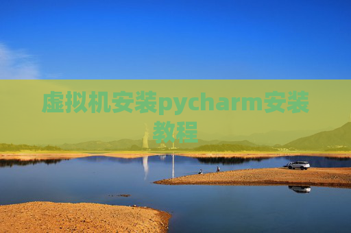 虚拟机安装pycharm安装教程 虚拟机安装pycharm安装教程